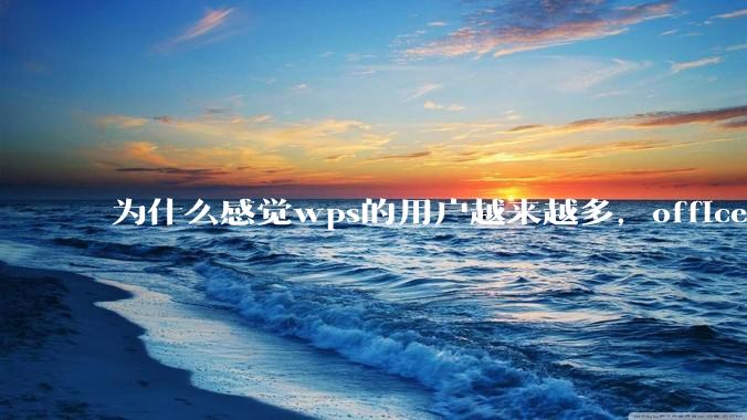 为什么感觉wps的用户越来越多，office没人用了?