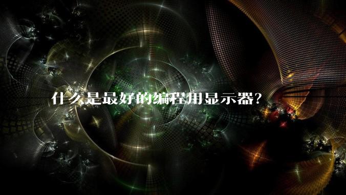 什么是最好的编程用显示器？