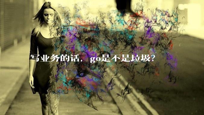 写业务的话，go是不是垃圾？